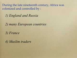 During the late nineteenth century, Africa was colonized and controlled by : 1) England and Russia 2) many European countr...