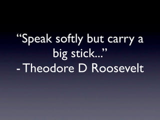 “Speak softly but carry a
      big stick...”
- Theodore D Roosevelt
 