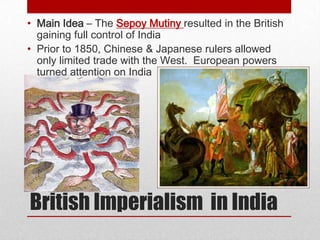 • Main Idea – The Sepoy Mutiny resulted in the British
  gaining full control of India
• Prior to 1850, Chinese & Japanese rulers allowed
  only limited trade with the West. European powers
  turned attention on India




British Imperialism in India
 