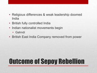 • Religious differences & weak leadership doomed
  India
• British fully controlled India
• Indian nationalist movements begin
  • Gahndi
• British East India Company removed from power




Outcome of Sepoy Rebellion
 