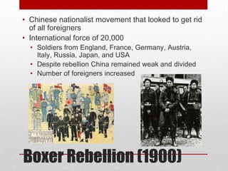 • Chinese nationalist movement that looked to get rid
  of all foreigners
• International force of 20,000
  • Soldiers from England, France, Germany, Austria,
    Italy, Russia, Japan, and USA
  • Despite rebellion China remained weak and divided
  • Number of foreigners increased




Boxer Rebellion (1900)
 