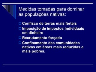 Medidas tomadas para dominar as populações nativas: Confisco de terras mais férteis Imposição de impostos individuais em dinheiro Recrutamento forçado Confinamento das comunidades nativas em áreas mais reduzidas e mais pobres. 