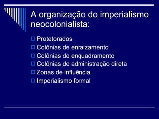 A organização do imperialismo neocolonialista: Protetorados Colônias de enraizamento Colônias de enquadramento Colônias de administração direta Zonas de influência Imperialismo formal 