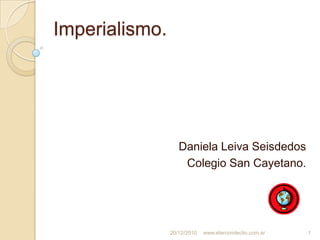 Imperialismo. Daniela Leiva Seisdedos Colegio San Cayetano. 20/12/2010 www.elarcondeclio.com.ar 1 
