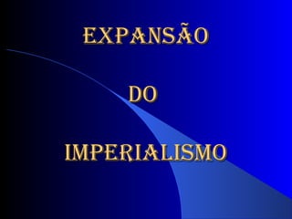 EXPANSÃOEXPANSÃO
DODO
IMPERIALISMOIMPERIALISMO
 