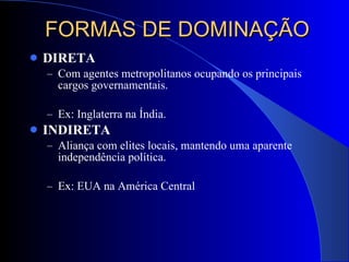 DIRETA Com agentes metropolitanos ocupando os principais cargos governamentais. Ex: Inglaterra na Índia. INDIRETA Aliança com elites locais, mantendo uma aparente independência política. Ex: EUA na América Central FORMAS DE DOMINAÇÃO 