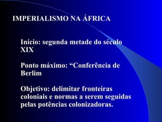 IMPERIALISMO NA ÁFRICA Início: segunda metade do século XIX Ponto máximo: “Conferência de Berlim Objetivo: delimitar fronteiras coloniais e normas a serem seguidas pelas potências colonizadoras. 
