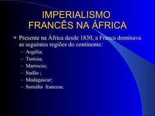 IMPERIALISMO  FRANCÊS NA ÁFRICA Presente na África desde 1830, a França dominava as seguintes regiões do continente: Argélia; Tunísia; Marrocos; Sudão ; Madagascar; Somália  francesa. 