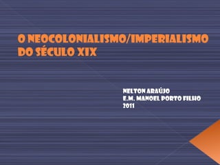 O Neocolonialismo/Imperialismo  do Século XIX Nelton Araújo E.M. Manoel Porto Filho 2011 