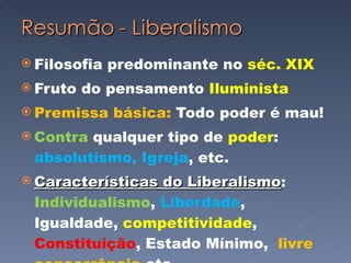 Filosofia predominante no  séc. XIX Fruto do pensamento  Iluminista Premissa básica:  Todo poder é mau! Contra  qualquer tipo de  poder :  absolutismo, Igreja , etc. Características do Liberalismo :  Individualismo ,  Liberdade , Igualdade,  competitividade ,  Constituição , Estado Mínimo,  livre concorrência ,etc. 