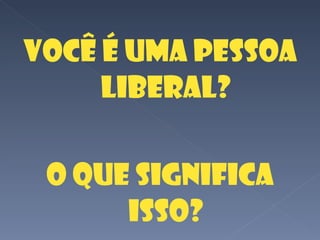 Você é uma pessoa liberal? O que significa isso? 