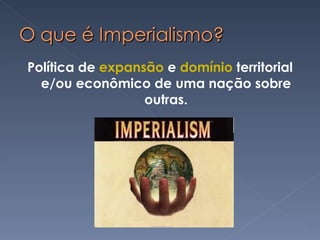 Política de  expansão  e  domínio  territorial e/ou econômico de uma nação sobre outras. 