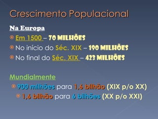 Na Europa Em 1500  –  70 milhões No início do  Séc. XIX  –  190 milhões No final do  Séc. XIX  –  423 milhões Mundialmente 900 milhões  para  1,6 bilhão  (XIX p/o XX) 1,6 bilhão  para  6 bilhões  (XX p/o XXI) 