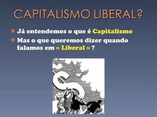 Já entendemos o que é  Capitalismo Mas o que queremos dizer quando falamos em  « Liberal »  ? 