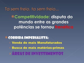 Competitividade:  disputa do mundo entre as grandes potências se tornou  frenética Corrida Imperialista:  Venda de mais Manufaturados Busca de mais matérias-primas Áreas de Investimentos 