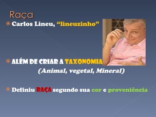 Carlos Lineu,  “lineuzinho” Além de criar a  Taxonomia (Animal, vegetal, Mineral) Definiu  raça  segundo sua  cor  e  proveniência 