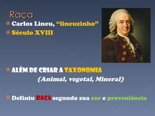 Carlos Lineu,  “lineuzinho” Século XVIII Além de criar a  Taxonomia (Animal, vegetal, Mineral) Definiu  raça  segundo sua  cor  e  proveniência 