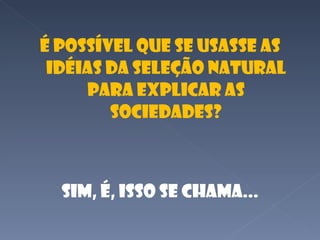 É possível que se usasse as idéias da seleção natural para explicar as sociedades? Sim, é, isso se chama... 