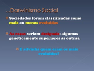Sociedades foram classificadas como  mais  ou  menos  evoluídas As raças  seriam  desiguais : algumas geneticamente superiores às outras. E advinha quem eram os mais evoluídos? 