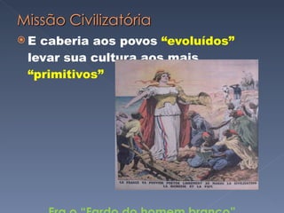 E caberia aos povos  “evoluídos”  levar sua cultura aos mais  “primitivos” Era o “Fardo do homem branco” 