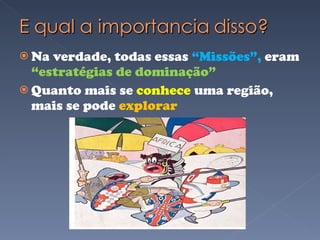 Na verdade, todas essas  “Missões”,  eram  “estratégias de dominação” Quanto mais se  conhece  uma região, mais se pode  explorar 