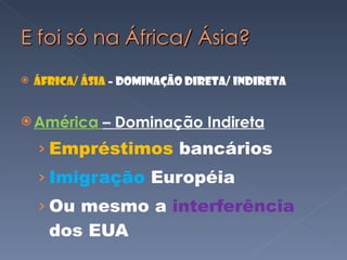 África/ Ásia  – Dominação direta/ Indireta América  – Dominação Indireta Empréstimos  bancários Imigração  Européia Ou mesmo a  interferência  dos EUA 