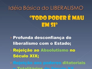 “ Todo poder é mau em si” Profunda desconfiança do liberalismo com o Estado; Rejeição ao  Absolutismo  no Século XIX; Rejeição aos poderes  ditatoriais  e  Totalitários  do Século XX 