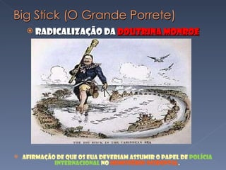 Radicalização da  Doutrina Monroe Afirmação de que os EUA deveriam assumir o papel de  polícia internacional  no  hemisfério ocidental . 