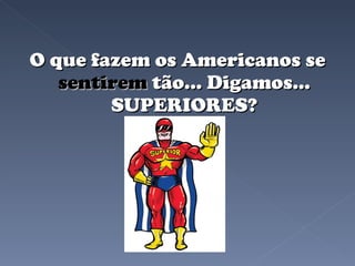 O que fazem os Americanos se  sentirem  tão... Digamos... SUPERIORES? 