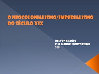 O Neocolonialismo/Imperialismo do Século XIX Nelton Araújo E.M. Manoel Porto Filho 2011 