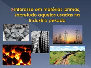 Interesse em matérias-primas, sobretudo aquelas usadas na Industria pesada