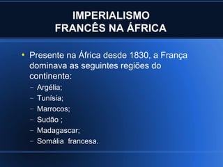 IMPERIALISMO
           FRANCÊS NA ÁFRICA

●
    Presente na África desde 1830, a França
    dominava as seguintes regiões do
    continente:
    – Argélia;
    – Tunísia;
    – Marrocos;
    – Sudão ;
    – Madagascar;
    – Somália francesa.
 