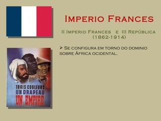 Imperio Frances II Imperio Frances  e  III República  (1862-1914) Se configura em torno do dominio sobre África ocidental. 