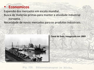 Economicos   Expansão dos mercados em escala mundial.  Busca de materias primas para manter a atividade industrial europeia.  Necesidade de novos mercados para os produtos industriais. Canal de Suez, inaugurado em 1869 