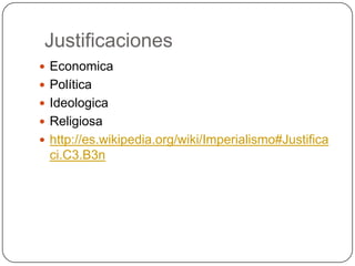 Justificaciones
 Economica
 Política
 Ideologica
 Religiosa
 http://es.wikipedia.org/wiki/Imperialismo#Justifica
  ci.C3.B3n
 