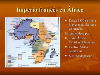 Imperio francés en África Desde 1830 se inicia la presencia francesa en Argelia  Extendiéndose por  norte: África Occidental francesa  Centro: África ecuatorial  Sur:  Madagascar 