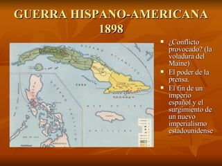 GUERRA HISPANO-AMERICANA 1898 ¿Conflicto provocado? (la voladura del Maine) El poder de la prensa. El fin de un imperio español y el surgimiento de un nuevo imperialismo estadounidense 