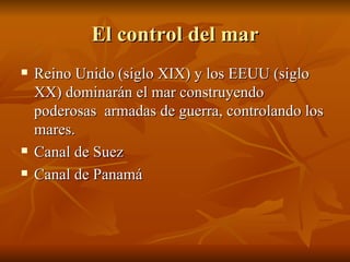 El control del mar Reino Unido (siglo XIX) y los EEUU (siglo XX) dominarán el mar construyendo poderosas  armadas de guerra, controlando los mares. Canal de Suez Canal de Panamá 
