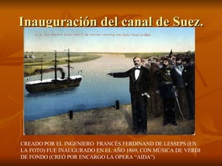 Inauguración del canal de Suez. CREADO POR EL INGENIERO  FRANCÉS FERDINAND DE LESSEPS (EN LA FOTO) FUE INAUGURADO EN EL AÑO 1869, CON MÚSICA DE VERDI DE FONDO (CREÓ POR ENCARGO LA OPERA “AIDA”) 