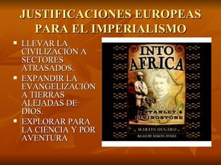 JUSTIFICACIONES EUROPEAS PARA EL IMPERIALISMO LLEVAR LA CIVILIZACIÓN A SECTORES ATRASADOS. EXPANDIR LA EVANGELIZACIÓN A TIERRAS ALEJADAS DE DIOS. EXPLORAR PARA LA CIENCIA Y POR AVENTURA 