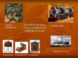 ELEMENTOS QUE FACILITARON EL IMPERIALISMO ARMAS MODERNAS FERROCARRIL PODER NAVAL TELEFONO,  TELEGRAFO Y  LA RADIO 