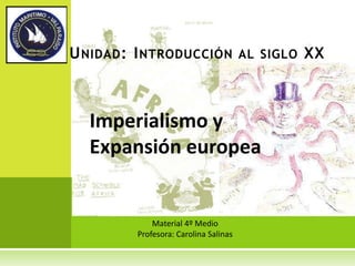 U NIDAD : I NTRODUCCIÓN                AL SIGLO   XX



  Imperialismo y
  Expansión europea


             Material 4º Medio
         Profesora: Carolina Salinas
 