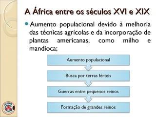A África entre os séculos XVI e XIX
Aumento    populacional devido à melhoria
 das técnicas agrícolas e da incorporação de
 plantas americanas, como milho e
 mandioca;
 