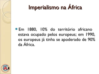 Imperialismo na África


Em   1880, 10% do território africano
 estava ocupado pelos europeus; em 1990,
 os europeus já tinha se apoderado de 90%
 da África.
 
