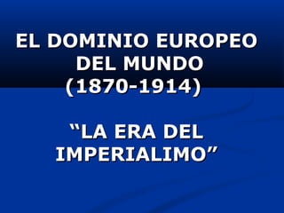 EL DOMINIO EUROPEOEL DOMINIO EUROPEO
DEL MUNDODEL MUNDO
(1870-1914)(1870-1914)
“LA ERA DEL“LA ERA DEL
IMPERIALIMO”IMPERIALIMO”
 