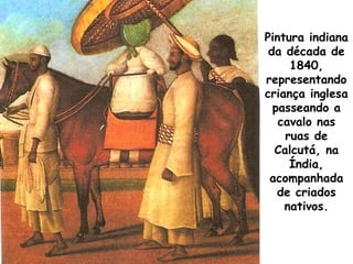 Pintura indiana
da década de
1840,
representando
criança inglesa
passeando a
cavalo nas
ruas de
Calcutá, na
Índia,
acompanhada
de criados
nativos.

 