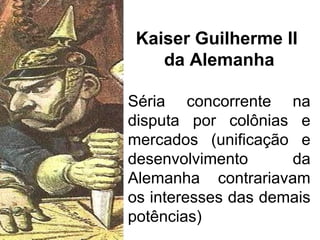 Kaiser Guilherme II
da Alemanha
Séria concorrente na
disputa por colônias e
mercados (unificação e
desenvolvimento
da
Alemanha contrariavam
os interesses das demais
potências)

 