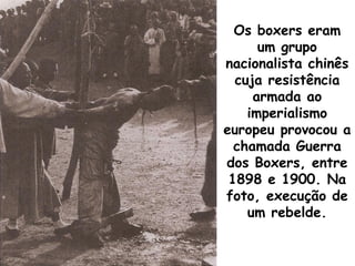 Os boxers eram
um grupo
nacionalista chinês
cuja resistência
armada ao
imperialismo
europeu provocou a
chamada Guerra
dos Boxers, entre
1898 e 1900. Na
foto, execução de
um rebelde.

 