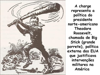 A charge
representa a
política do
presidente
norte-americano
Theodore
Roosevelt,
chamada de Big
Stick (grande
porrete), política
externa dos EUA
que justificava
intervenções
militares na
América

 