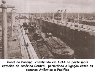 Canal do Panamá, construído em 1914 na parte mais
estreita da América Central, permitindo a ligação entre os
oceanos Atlântico e Pacífico

 